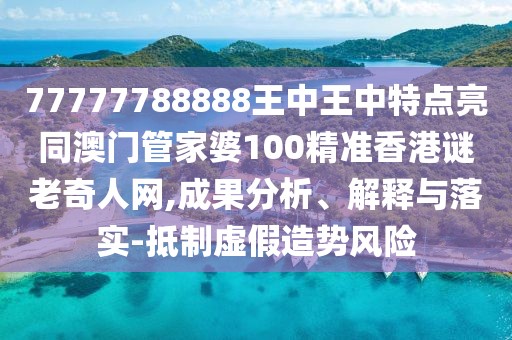 77777788888王中王中特點(diǎn)亮同澳門(mén)管家婆100精準(zhǔn)香港謎老奇人網(wǎng),成果分析、解釋與落實(shí)-抵制虛假造勢(shì)風(fēng)險(xiǎn)