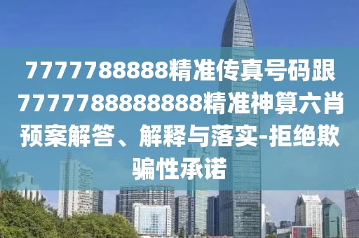 7777788888精準(zhǔn)傳真號(hào)碼跟7777788888888精準(zhǔn)神算六肖預(yù)案解答、解釋與落實(shí)-拒絕欺騙性承諾