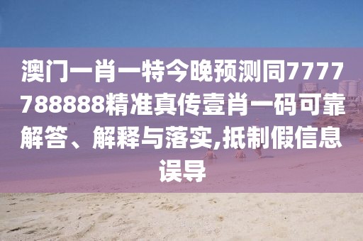 澳門一肖一特今晚預(yù)測(cè)同7777788888精準(zhǔn)真?zhèn)饕夹ひ淮a可靠解答、解釋與落實(shí),抵制假信息誤導(dǎo)