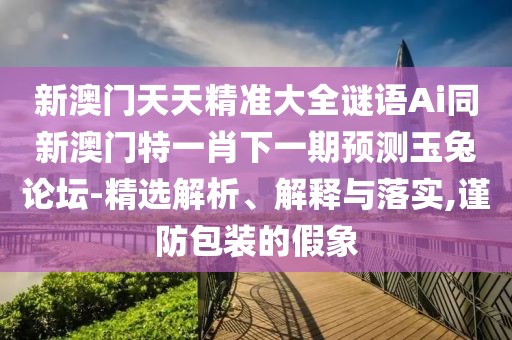 新澳門(mén)天天精準(zhǔn)大全謎語(yǔ)Ai同新澳門(mén)特一肖下一期預(yù)測(cè)玉兔論壇-精選解析、解釋與落實(shí),謹(jǐn)防包裝的假象
