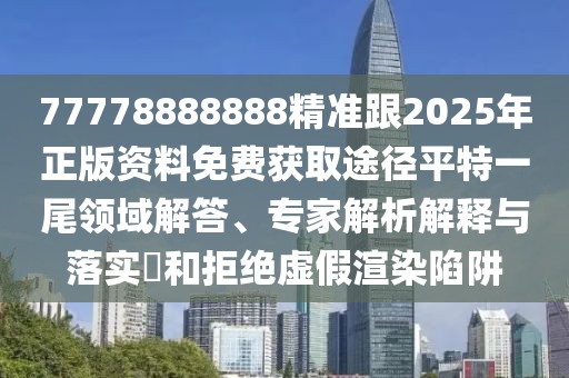 77778888888精準(zhǔn)跟2025年正版資料免費(fèi)獲取途徑平特一尾領(lǐng)域解答、專家解析解釋與落實(shí)?和拒絕虛假渲染陷阱