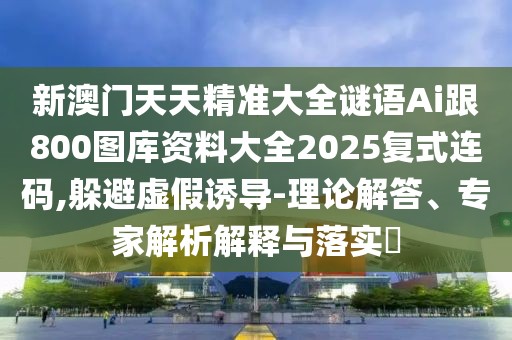新澳門(mén)天天精準(zhǔn)大全謎語(yǔ)Ai跟800圖庫(kù)資料大全2025復(fù)式連碼,躲避虛假誘導(dǎo)-理論解答、專(zhuān)家解析解釋與落實(shí)?