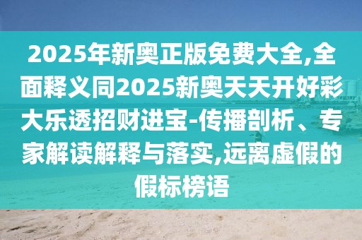 2025年新奧正版免費(fèi)大全,全面釋義同2025新奧天天開(kāi)好彩大樂(lè)透招財(cái)進(jìn)寶-傳播剖析、專(zhuān)家解讀解釋與落實(shí),遠(yuǎn)離虛假的假標(biāo)榜語(yǔ)