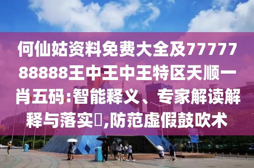何仙姑資料免費(fèi)大全及7777788888王中王中王特區(qū)天順一肖五碼:智能釋義、專家解讀解釋與落實(shí)?,防范虛假鼓吹術(shù)