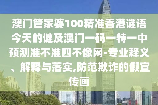 澳門管家婆100精準(zhǔn)香港謎語今天的謎及澳門一碼一特一中預(yù)測準(zhǔn)不準(zhǔn)四不像網(wǎng)-專業(yè)釋義、解釋與落實,防范欺詐的假宣傳畫