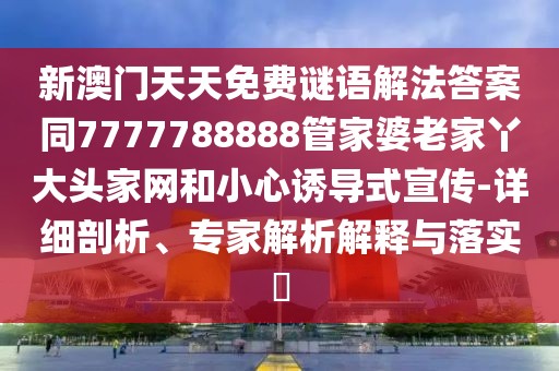 新澳門天天免費(fèi)謎語解法答案同7777788888管家婆老家丫大頭家網(wǎng)和小心誘導(dǎo)式宣傳-詳細(xì)剖析、專家解析解釋與落實(shí)?