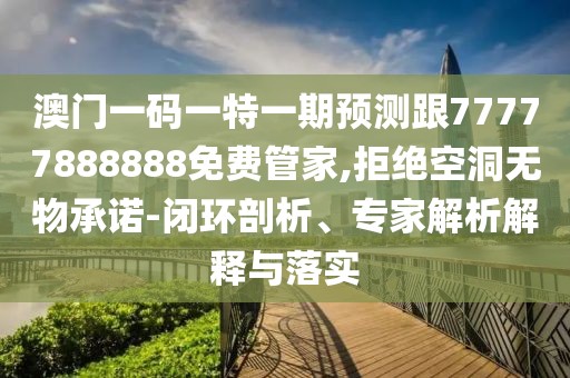 澳門一碼一特一期預測跟77777888888免費管家,拒絕空洞無物承諾-閉環(huán)剖析、專家解析解釋與落實