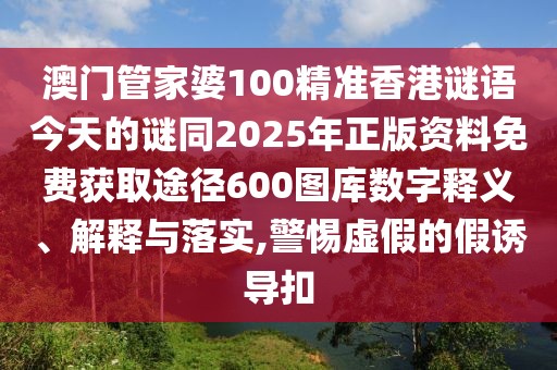 澳門管家婆100精準(zhǔn)香港謎語今天的謎同2025年正版資料免費獲取途徑600圖庫數(shù)字釋義、解釋與落實,警惕虛假的假誘導(dǎo)扣