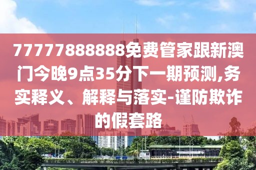 77777888888免費(fèi)管家跟新澳門今晚9點(diǎn)35分下一期預(yù)測,務(wù)實(shí)釋義、解釋與落實(shí)-謹(jǐn)防欺詐的假套路