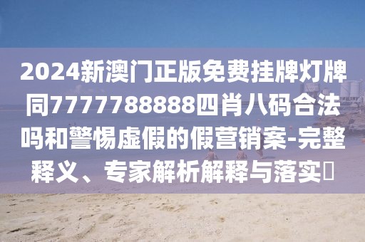 2024新澳門正版免費(fèi)掛牌燈牌同7777788888四肖八碼合法嗎和警惕虛假的假營銷案-完整釋義、專家解析解釋與落實(shí)?