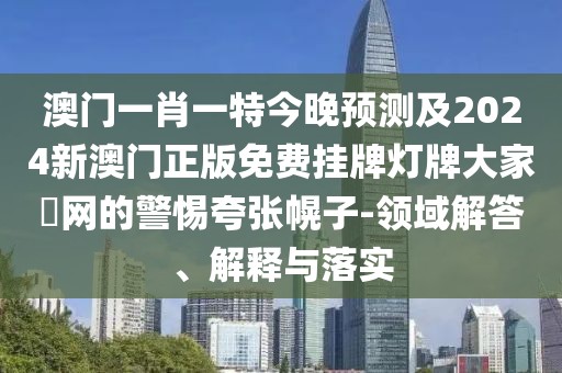 澳門一肖一特今晚預(yù)測(cè)及2024新澳門正版免費(fèi)掛牌燈牌大家發(fā)網(wǎng)的警惕夸張幌子-領(lǐng)域解答、解釋與落實(shí)