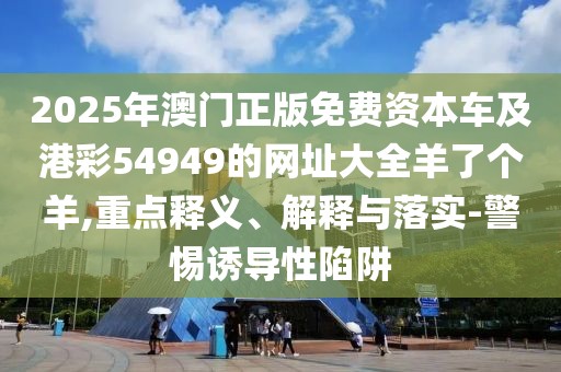 2025年澳門正版免費(fèi)資本車及港彩54949的網(wǎng)址大全羊了個(gè)羊,重點(diǎn)釋義、解釋與落實(shí)-警惕誘導(dǎo)性陷阱