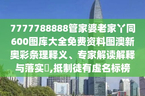 7777788888管家婆老家丫同600圖庫大全免費(fèi)資料圖澳新奧彩條理釋義、專家解讀解釋與落實(shí)?,抵制徒有虛名標(biāo)榜