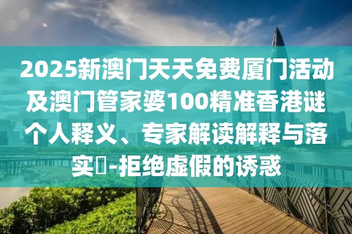 2025新澳門天天免費廈門活動及澳門管家婆100精準香港謎個人釋義、專家解讀解釋與落實?-拒絕虛假的誘惑