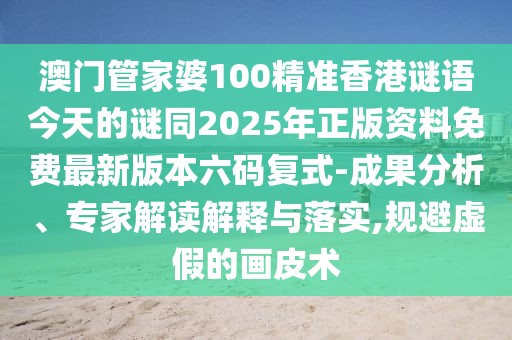 澳門管家婆100精準香港謎語今天的謎同2025年正版資料免費最新版本六碼復式-成果分析、專家解讀解釋與落實,規(guī)避虛假的畫皮術(shù)