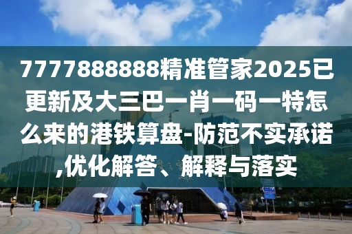 7777888888精準(zhǔn)管家2025已更新及大三巴一肖一碼一特怎么來的港鐵算盤-防范不實(shí)承諾,優(yōu)化解答、解釋與落實(shí)