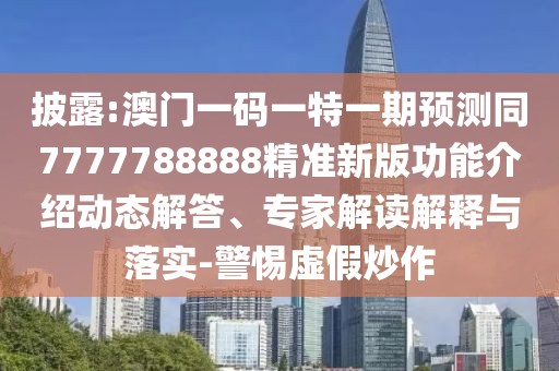 披露:澳門一碼一特一期預(yù)測同7777788888精準(zhǔn)新版功能介紹動態(tài)解答、專家解讀解釋與落實(shí)-警惕虛假炒作