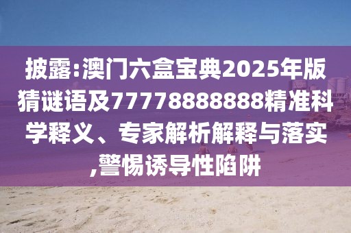 披露:澳門六盒寶典2025年版猜謎語(yǔ)及77778888888精準(zhǔn)科學(xué)釋義、專家解析解釋與落實(shí),警惕誘導(dǎo)性陷阱