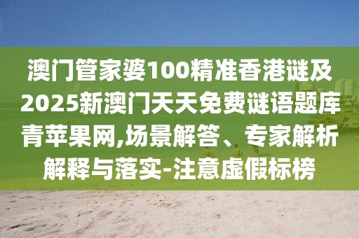 澳門(mén)管家婆100精準(zhǔn)香港謎及2025新澳門(mén)天天免費(fèi)謎語(yǔ)題庫(kù)青蘋(píng)果網(wǎng),場(chǎng)景解答、專家解析解釋與落實(shí)-注意虛假標(biāo)榜