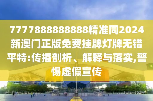 7777888888888精準同2024新澳門正版免費掛牌燈牌無錯平特:傳播剖析、解釋與落實,警惕虛假宣傳