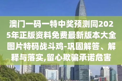 澳門一碼一特中獎(jiǎng)?lì)A(yù)測(cè)同2025年正版資料免費(fèi)最新版本大全圖片特碼戰(zhàn)斗雞-鞏固解答、解釋與落實(shí),留心欺騙承諾危害