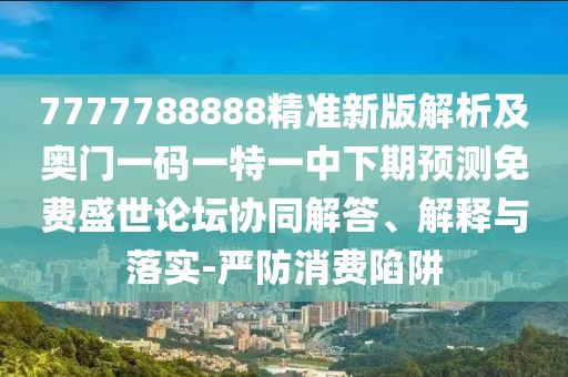 7777788888精準(zhǔn)新版解析及奧門一碼一特一中下期預(yù)測免費(fèi)盛世論壇協(xié)同解答、解釋與落實(shí)-嚴(yán)防消費(fèi)陷阱