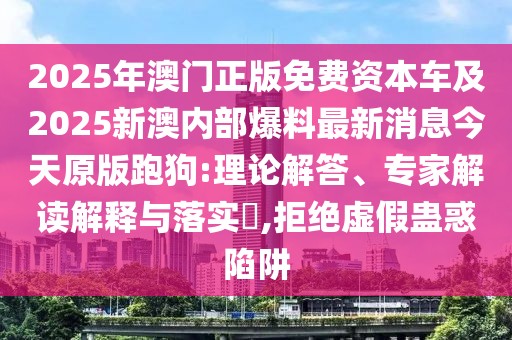 2025年澳門正版免費(fèi)資本車及2025新澳內(nèi)部爆料最新消息今天原版跑狗:理論解答、專家解讀解釋與落實(shí)?,拒絕虛假蠱惑陷阱