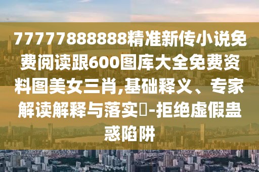 77777888888精準新傳小說免費閱讀跟600圖庫大全免費資料圖美女三肖,基礎釋義、專家解讀解釋與落實?-拒絕虛假蠱惑陷阱