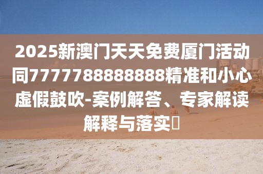 2025新澳門天天免費(fèi)廈門活動(dòng)同7777788888888精準(zhǔn)和小心虛假鼓吹-案例解答、專家解讀解釋與落實(shí)?