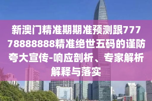 新澳門精準(zhǔn)期期準(zhǔn)預(yù)測跟77778888888精準(zhǔn)絕世五碼的謹(jǐn)防夸大宣傳-響應(yīng)剖析、專家解析解釋與落實(shí)