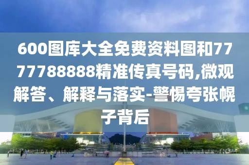 600圖庫大全免費資料圖和7777788888精準(zhǔn)傳真號碼,微觀解答、解釋與落實-警惕夸張幌子背后