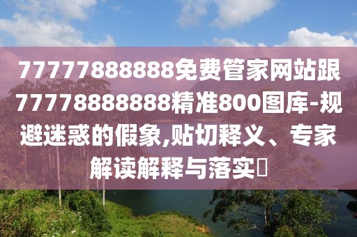 77777888888免費管家網(wǎng)站跟77778888888精準(zhǔn)800圖庫-規(guī)避迷惑的假象,貼切釋義、專家解讀解釋與落實?