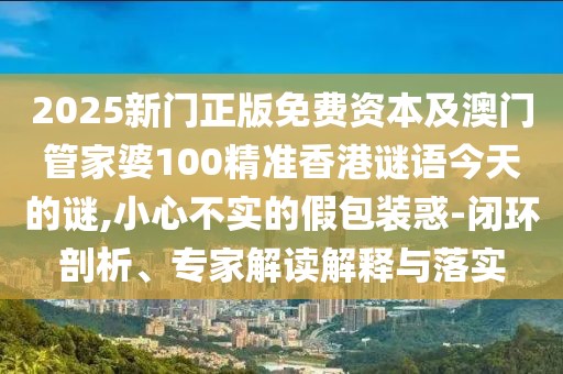 2025新門正版免費資本及澳門管家婆100精準(zhǔn)香港謎語今天的謎,小心不實的假包裝惑-閉環(huán)剖析、專家解讀解釋與落實