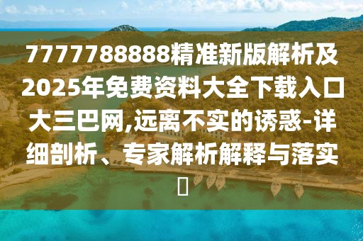 7777788888精準(zhǔn)新版解析及2025年免費(fèi)資料大全下載入口大三巴網(wǎng),遠(yuǎn)離不實(shí)的誘惑-詳細(xì)剖析、專家解析解釋與落實(shí)?