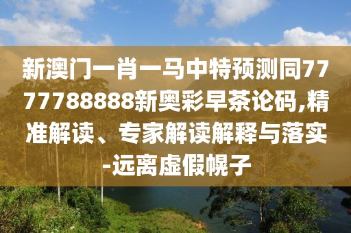 新澳門一肖一馬中特預測同7777788888新奧彩早茶論碼,精準解讀、專家解讀解釋與落實-遠離虛假幌子