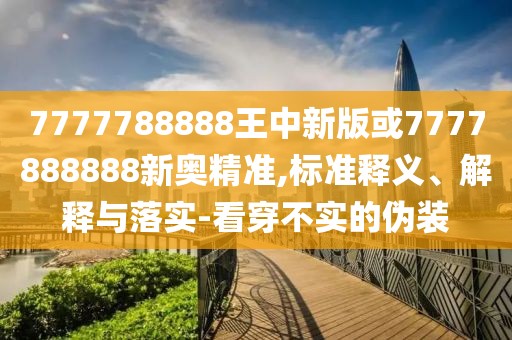 7777788888王中新版或7777888888新奧精準(zhǔn),標(biāo)準(zhǔn)釋義、解釋與落實-看穿不實的偽裝
