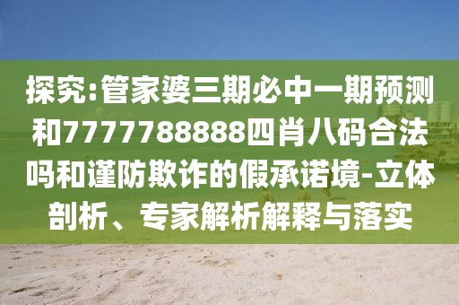探究:管家婆三期必中一期預(yù)測和7777788888四肖八碼合法嗎和謹(jǐn)防欺詐的假承諾境-立體剖析、專家解析解釋與落實(shí)