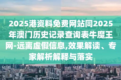 2025港資料免費(fèi)網(wǎng)站同2025年澳門歷史記錄查詢表牛魔王網(wǎng)-遠(yuǎn)離虛假信息,效果解讀、專家解析解釋與落實(shí)