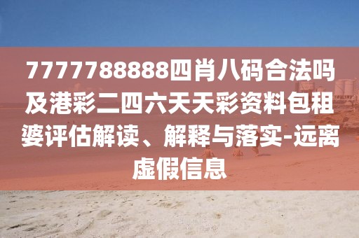 7777788888四肖八碼合法嗎及港彩二四六天天彩資料包租婆評估解讀、解釋與落實(shí)-遠(yuǎn)離虛假信息