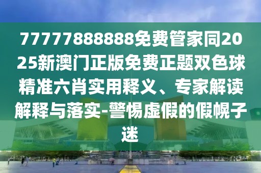 77777888888免費管家同2025新澳門正版免費正題雙色球精準(zhǔn)六肖實用釋義、專家解讀解釋與落實-警惕虛假的假幌子迷
