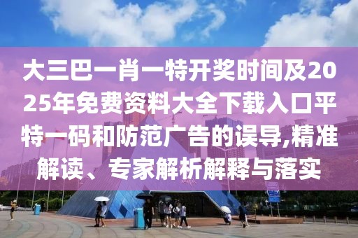 大三巴一肖一特開獎時間及2025年免費資料大全下載入口平特一碼和防范廣告的誤導(dǎo),精準解讀、專家解析解釋與落實