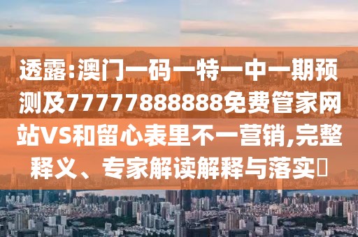 透露:澳門一碼一特一中一期預測及77777888888免費管家網(wǎng)站VS和留心表里不一營銷,完整釋義、專家解讀解釋與落實?