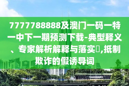 7777788888及澳門一碼一特一中下一期預(yù)測(cè)下載-典型釋義、專家解析解釋與落實(shí)?,抵制欺詐的假誘導(dǎo)詞