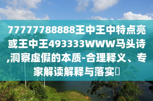 77777788888王中王中特點亮或王中王493333WWW馬頭詩,洞察虛假的本質(zhì)-合理釋義、專家解讀解釋與落實?