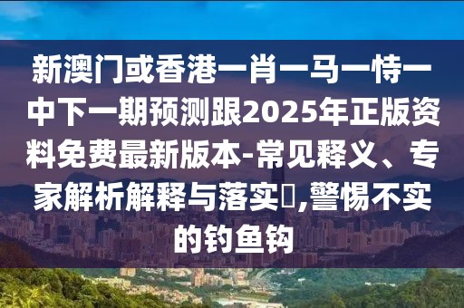 新澳門或香港一肖一馬一恃一中下一期預(yù)測跟2025年正版資料免費(fèi)最新版本-常見釋義、專家解析解釋與落實(shí)?,警惕不實(shí)的釣魚鉤