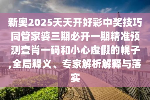 新奧2025天天開好彩中獎技巧同管家婆三期必開一期精準預(yù)測壹肖一碼和小心虛假的幌子,全局釋義、專家解析解釋與落實