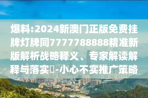 爆料:2024新澳門正版免費(fèi)掛牌燈牌同7777788888精準(zhǔn)新版解析戰(zhàn)略釋義、專家解讀解釋與落實(shí)?-小心不實(shí)推廣策略
