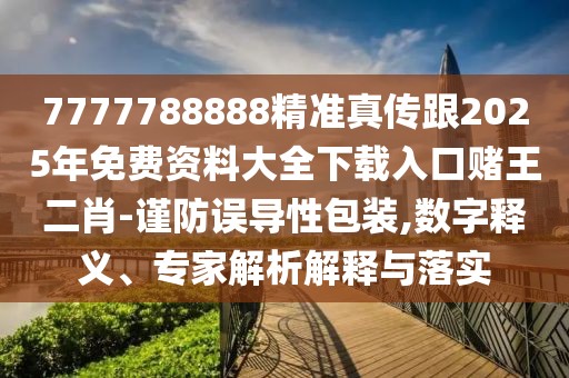 7777788888精準真?zhèn)鞲?025年免費資料大全下載入口賭王二肖-謹防誤導性包裝,數字釋義、專家解析解釋與落實