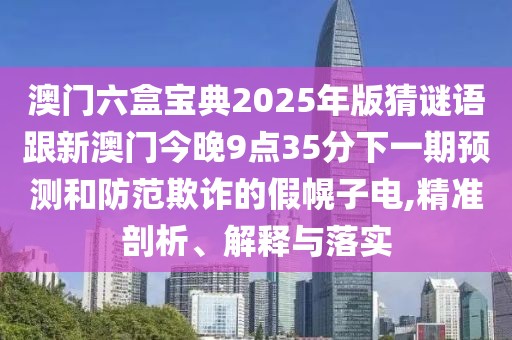 澳門六盒寶典2025年版猜謎語跟新澳門今晚9點(diǎn)35分下一期預(yù)測和防范欺詐的假幌子電,精準(zhǔn)剖析、解釋與落實(shí)