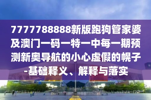 7777788888新版跑狗管家婆及澳門一碼一特一中每一期預(yù)測新奧導(dǎo)航的小心虛假的幌子-基礎(chǔ)釋義、解釋與落實
